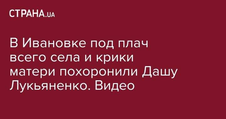 В Ивановке под плач села и крики матери похоронили Дашу Лукьяненко. Видео - strana.ua - Одесская обл.