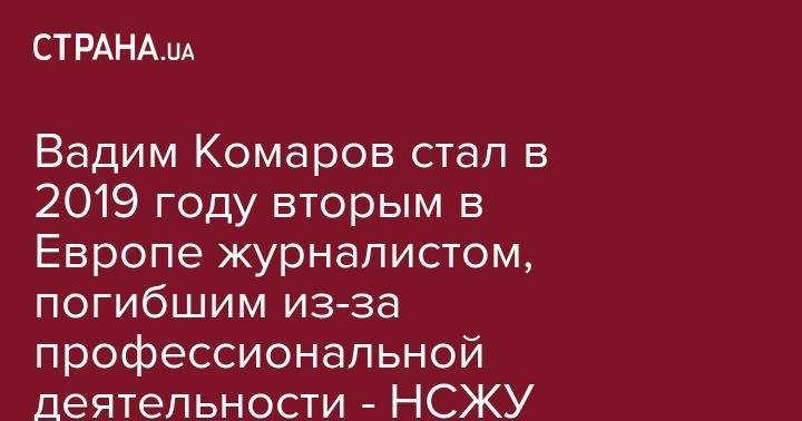Сергей Томиленко - Вадим Комаров стал в 2019 году вторым в Европе журналистом, погибшим из-за профессиональной деятельности - НСЖУ - strana.ua - Украина - Черкассы