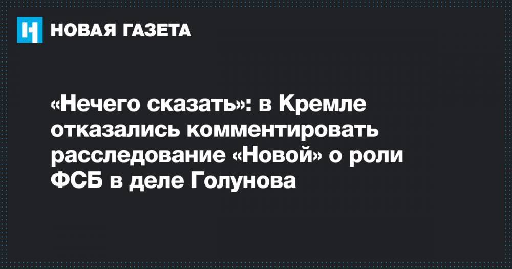 Дмитрий Песков - Иван Голунов - Сергей Королев - «Нечего сказать»: в Кремле отказались комментировать расследование «Новой» о роли ФСБ в деле Голунова - novayagazeta.ru