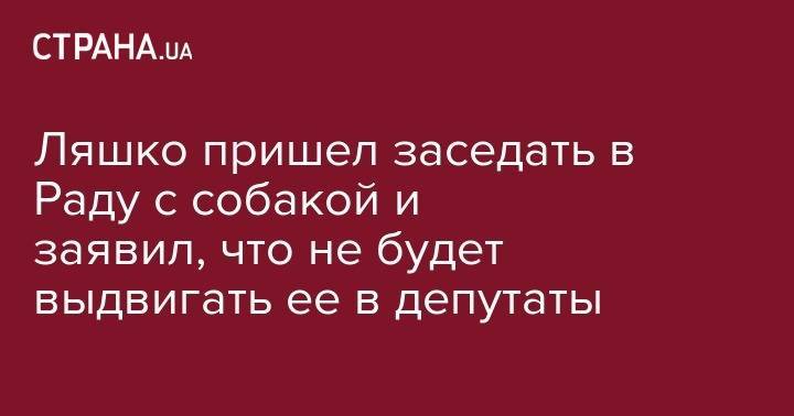 Олег Ляшко - Ляшко пришел заседать в Раду с собакой и заявил, что не будет выдвигать ее в депутаты - strana.ua - Украина
