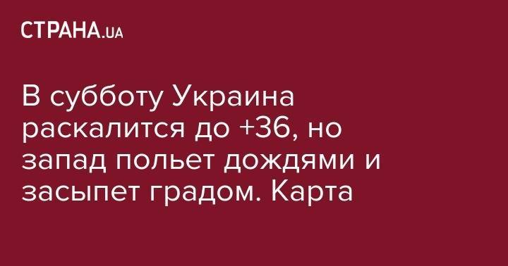 В субботу Украина раскалится до +36, но запад польет дождями и засыпет градом. Карта - strana.ua - Украина - Ивано-Франковск - Винницкая обл. - Житомирская обл. - Тернополь - Ужгород - Черновцы