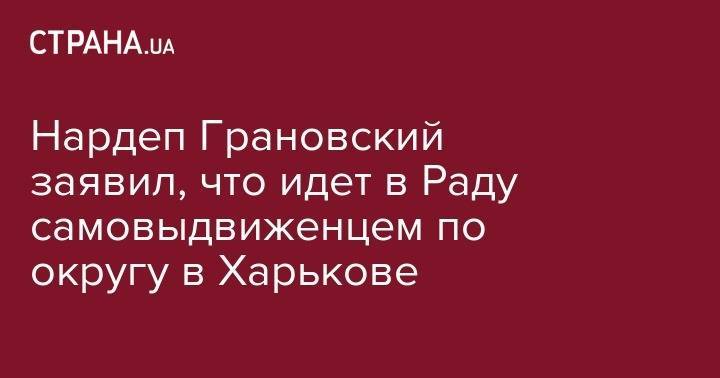Александр Грановский - Нардеп Грановский заявил, что идет в Раду самовыдвиженцем по округу в Харькове - strana.ua - Харьков