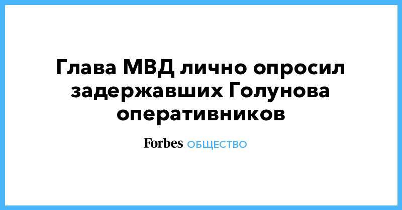Владимир Колокольцев - Иван Голунов - Глава МВД лично опросил задержавших Голунова оперативников - forbes.ru - Россия