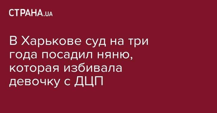 В Харькове суд на три года посадил няню, которая избивала девочку с ДЦП - strana.ua - Украина - Дзержинск - Харьков
