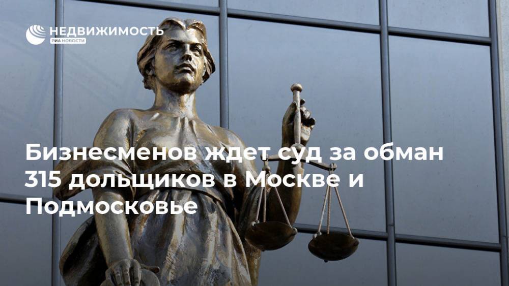 Бизнесменов ждет суд за обман 315 дольщиков в Москве и Подмосковье - realty.ria.ru - Москва - Россия - Московская обл. - Санкт-Петербург - Москва