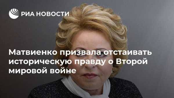 Валентина Матвиенко - Матвиенко призвала отстаивать историческую правду о Второй мировой войне - vestirossii.com - Москва - Россия