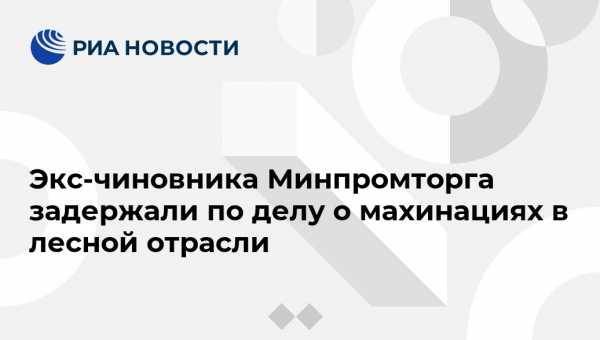 Экс-чиновника Минпромторга задержали по делу о махинациях в лесной отрасли - vestirossii.com - Россия - Хабаровский край - Хабаровск