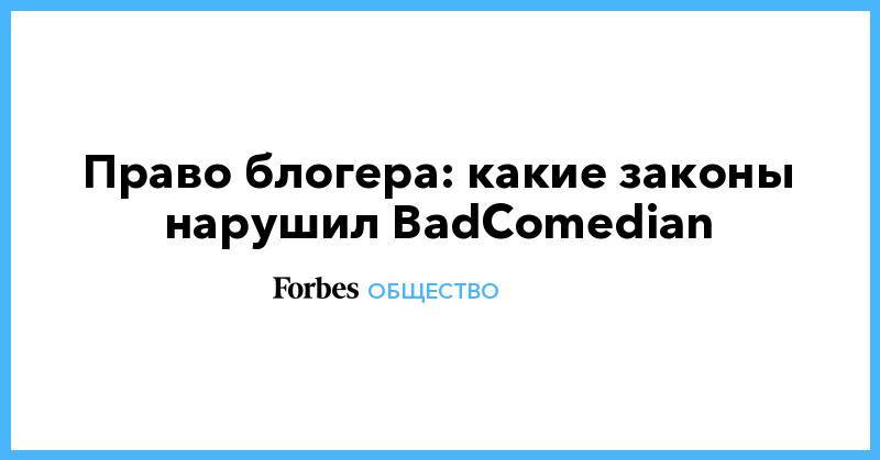 Евгений Баженов - Право блогера: какие законы нарушил BadComedian - forbes.ru