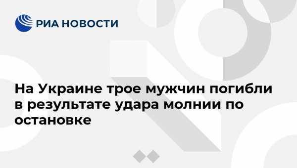 На Украине трое мужчин погибли в результате удара молнии по остановке - vestirossii.com - Украина - Киев - Ивано-Франковская обл.