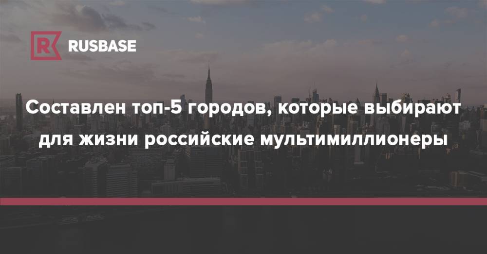 Составлен топ-5 городов, которые выбирают для жизни российские мультимиллионеры - rb.ru - Россия - Англия - Гонконг - Мексика - Бразилия - Лос-Анджелес - Нью-Йорк - Аргентина - Сингапур