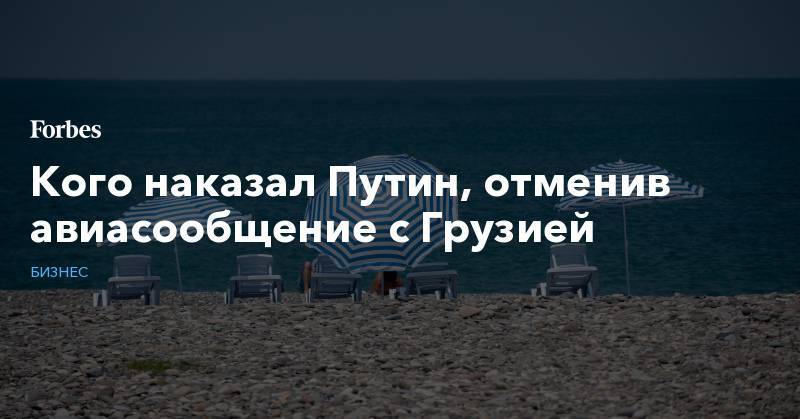 Кого наказал Путин, отменив авиасообщение с Грузией - forbes.ru - Россия - Грузия - Тбилиси