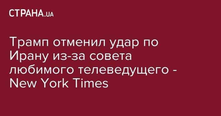 Дональд Трамп - Трамп отменил удар по Ирану из-за совета любимого телеведущего - New York Times - strana.ua - США - New York - Иран