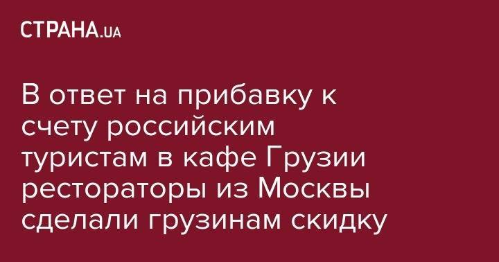 В ответ на прибавку к счету российским туристам в кафе Грузии рестораторы из Москвы сделали грузинам скидку - strana.ua - Грузия - Тбилиси