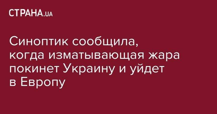 Наталья Диденко - Синоптик сообщила, когда изматывающая жара покинет Украину и уйдет в Европу - strana.ua - Украина - Германия - Франция