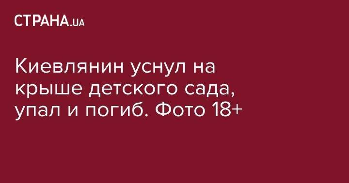 Киевлянин уснул на крыше детского сада, упал и погиб. Фото 18+ - strana.ua - Киев - Львов