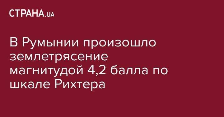 В Румынии произошло землетрясение магнитудой 4,2 балла по шкале Рихтера - strana.ua - Румыния