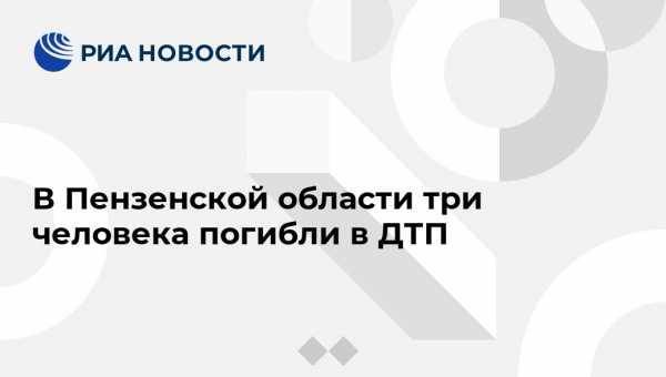 В Пензенской области три человека погибли в ДТП - vestirossii.com - Пензенская обл. - Пенза - район Бессоновский