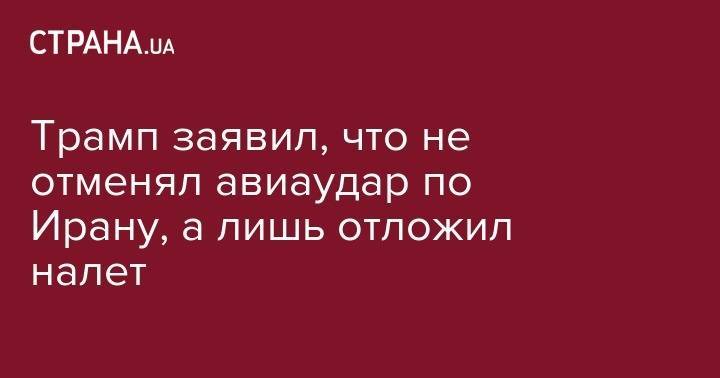 Дональд Трамп - Али Хаменеи - Трамп заявил, что не отменял авиаудар по Ирану, а лишь отложил налет - strana.ua - США - Вашингтон - Иран