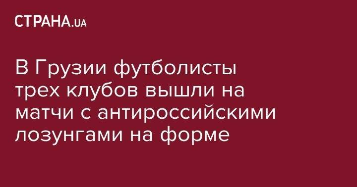 В Грузии футболисты трех клубов вышли на матчи с антироссийскими лозунгами на форме - strana.ua - Москва - Россия - Грузия - Тбилиси