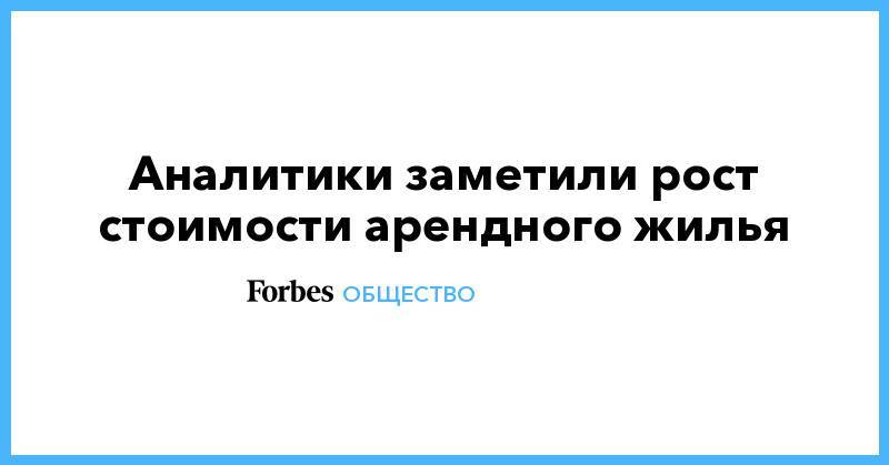 Аналитики заметили рост стоимости арендного жилья - forbes.ru - Москва - Россия - Краснодар - Нижний Новгород - Казань - Омск