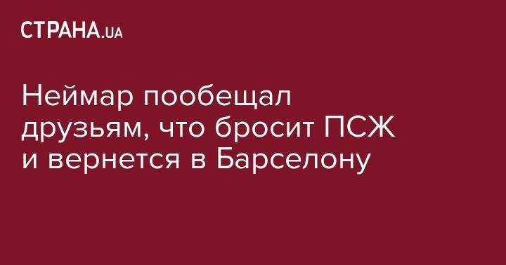 Луис Суарес - Неймар пообещал друзьям, что бросит ПСЖ и вернется в Барселону - strana.ua - Франция - Испания