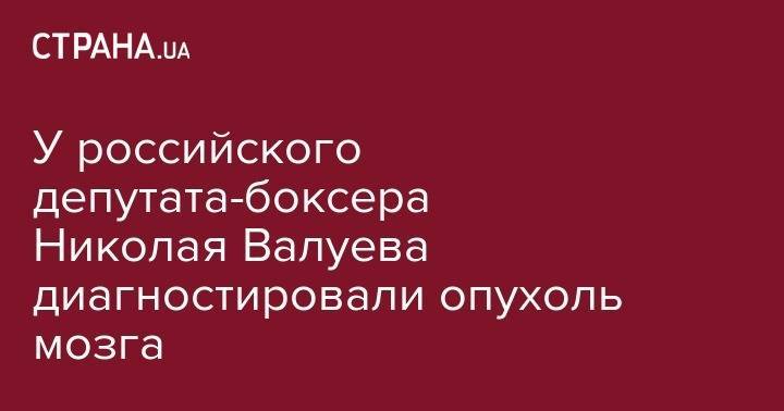 Николай Валуев - У российского депутата-боксера Николая Валуева диагностировали опухоль мозга - strana.ua - Россия