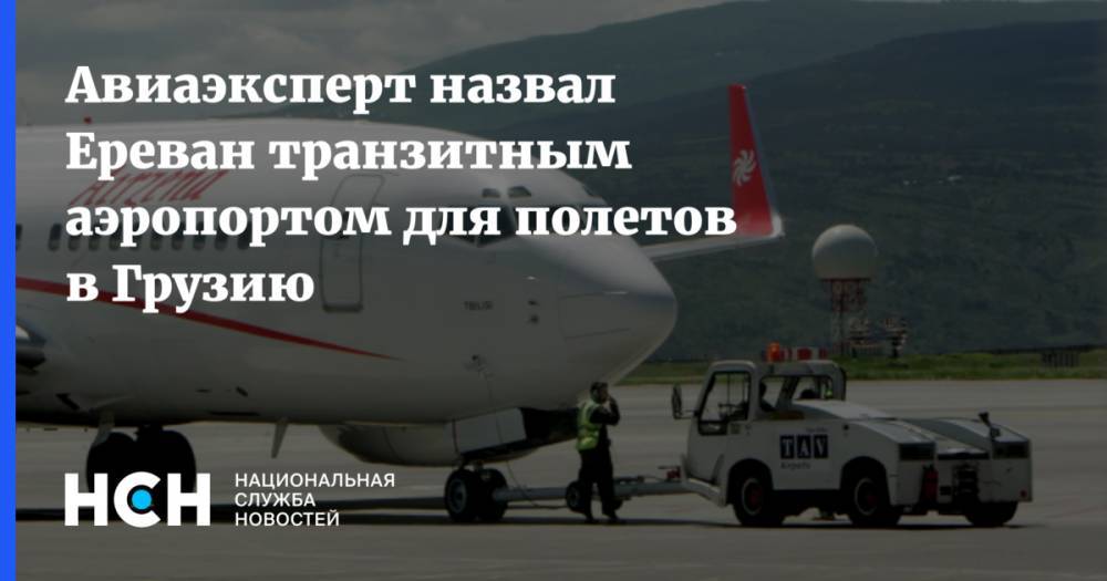 Авиаэксперт назвал Ереван транзитным аэропортом для полетов в Грузию - nsn.fm - Москва - Россия - Армения - Грузия - Тбилиси - Ереван