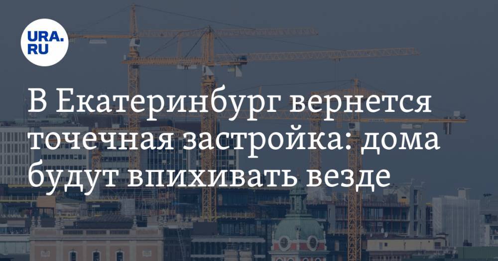 Владимир Путин - Александр Высокинский - Владимир Жабриков - В&nbsp;Екатеринбург вернется точечная застройка: дома будут впихивать везде - ura.news - Россия - Екатеринбург