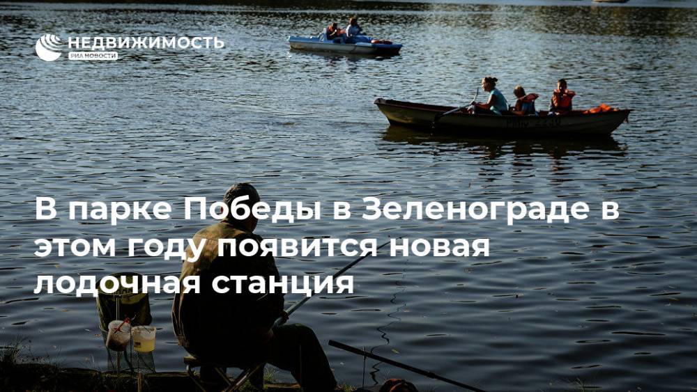 В парке Победы в Зеленограде в этом году появится новая лодочная станция - realty.ria.ru - Москва - Зеленоград - Москва