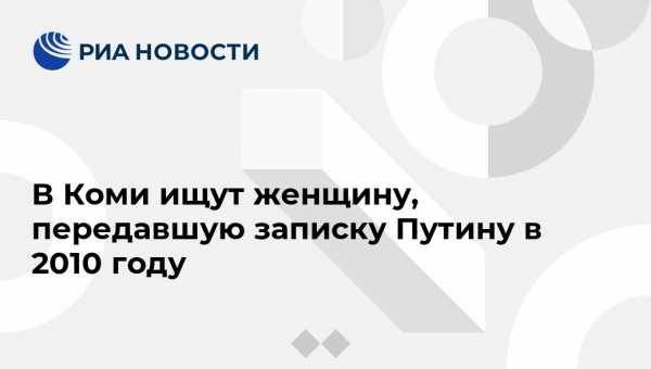 Владимир Путин - Омбудсмен в Коми ищет женщину, которая передала записку Путину в 2010 году - vestirossii.com - Россия - респ. Коми - Сыктывкар