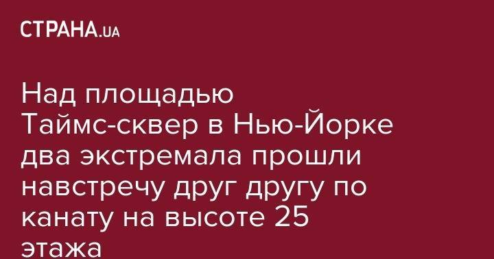 Над площадью Таймс-сквер в Нью-Йорке два экстремала прошли навстречу друг другу по канату на высоте 25 этажа - strana.ua - Нью-Йорк