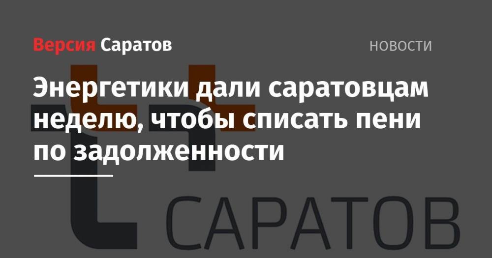 Энергетики дали саратовцам неделю, чтобы списать пени по задолженности - nversia.ru - Саратов