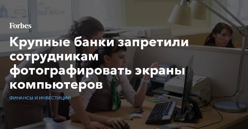 Михаил Алексеев - Станислав Кузнецов - Крупные банки запретили сотрудникам фотографировать экраны компьютеров - forbes.ru