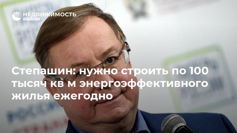 Сергей Степашин - Степашин: нужно строить по 100 тыс кв м энергоэффективного жилья ежегодно - realty.ria.ru - Москва - Россия