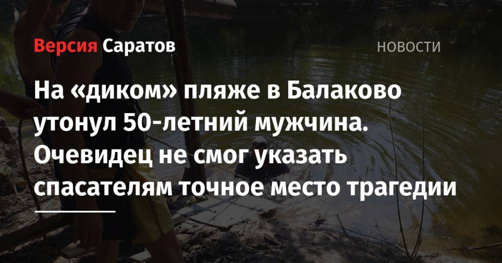 На «диком» пляже в Балаково утонул 50-летний мужчина. Очевидец не смог указать спасателям точное место трагедии - nversia.ru - район Пугачевский
