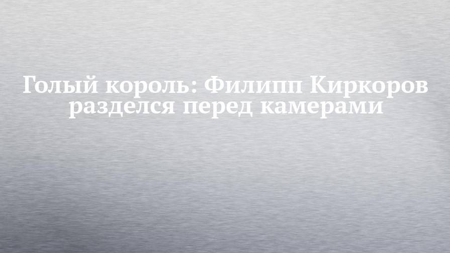 Филипп Киркоров - Кирилл Петров - Голый король: Филипп Киркоров разделся перед камерами - chelny-izvest.ru