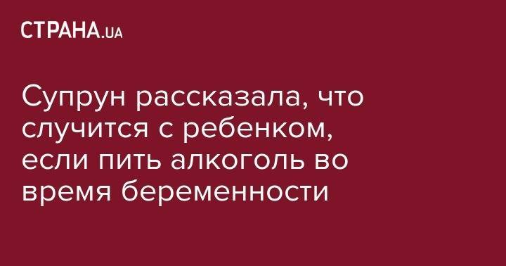Ульяна Супрун - Супрун рассказала, что случится с ребенком, если пить алкоголь во время беременности - strana.ua