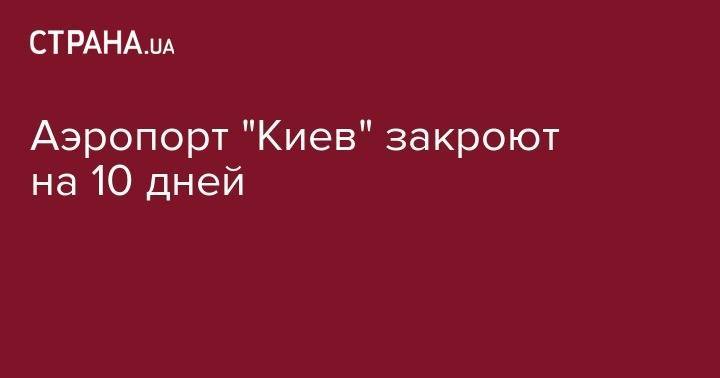 Аэропорт "Киев" закроют на 10 дней - strana.ua - Киев - Борисполь