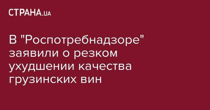 Сергей Гаврилов - В "Роспотребнадзоре" заявили о резком ухудшении качества грузинских вин - strana.ua - Россия - Грузия - Тбилиси