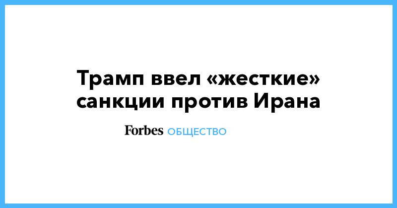 Стивен Мнучин - Трамп ввел «жесткие» санкции против Ирана - forbes.ru - США - Иран