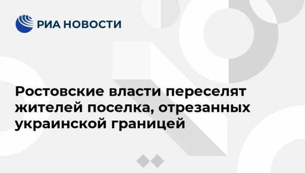 Ростовские власти переселят жителей поселка, отрезанных украинской границей - vestirossii.com - Россия - Ростов-На-Дону - Ростовская обл.