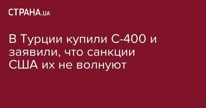 Мевлют Чавушоглу - В Турции купили С-400 и заявили, что санкции США их не волнуют - strana.ua - Россия - США - Турция - Анкара