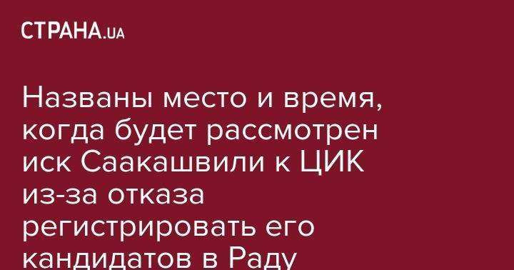 Михаил Саакашвили - Названы место и время, когда будет рассмотрен иск Саакашвили к ЦИК из-за отказа регистрировать его кандидатов в Раду - strana.ua - Украина