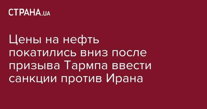 Дональд Трамп - Цены на нефть покатились вниз после призыва Тармпа ввести санкции против Ирана - strana.ua - США - Лондон - Иран - Тегеран - Нью-Йорк
