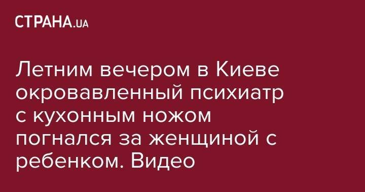 Летним вечером в Киеве окровавленный психиатр с кухонным ножом погнался за женщиной с ребенком. Видео - strana.ua - Киев - район Деснянский