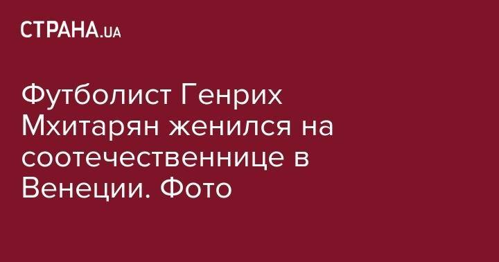 Футболист Генрих Мхитарян женился на соотечественнице в Венеции. Фото - strana.ua - Армения - Лондон - Донецк