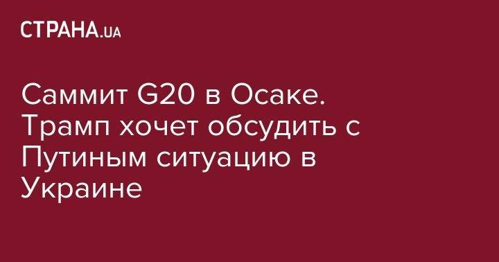Дональд Трамп - Владимир Путин - Саммит G20 в Осаке. Трамп хочет обсудить с Путиным ситуацию в Украине - strana.ua - США - Сирия - Украина - Иран
