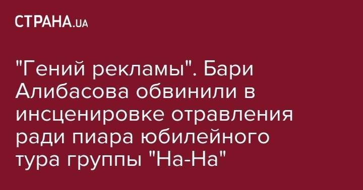 Бари Алибасов - Никита Джигурды - "Гений рекламы". Бари Алибасова обвинили в инсценировке отравления ради пиара юбилейного тура группы "На-На" - strana.ua - Россия