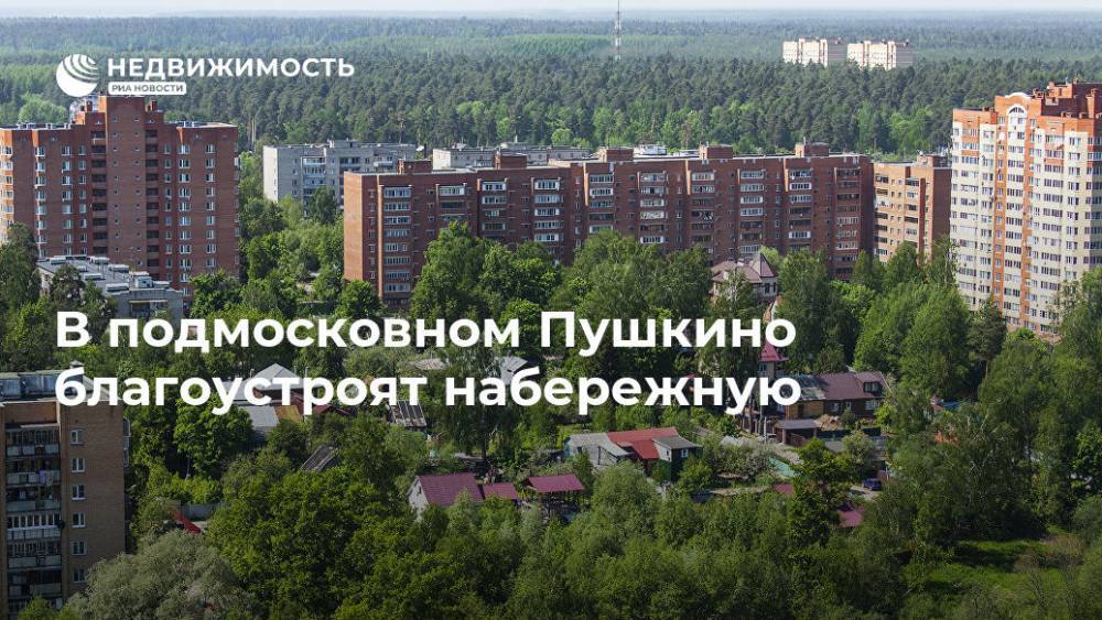 В подмосковном Пушкино благоустроят набережную - realty.ria.ru - Москва - Московская обл. - Пушкино - Благоустройство