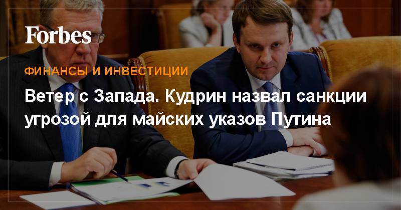 Алексей Кудрин - Ветер с Запада. Кудрин назвал санкции угрозой для майских указов Путина - forbes.ru - Россия